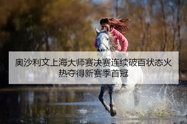 奥沙利文上海大师赛决赛连续破百状态火热夺得新赛季首冠