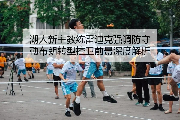 湖人新主教练雷迪克强调防守 勒布朗转型控卫前景深度解析